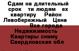 Сдам на длительный срок 6-ти людям 3-ех квартиру  › Район ­ Левобережный › Цена ­ 10 000 - Все города Недвижимость » Квартиры сниму   . Свердловская обл.